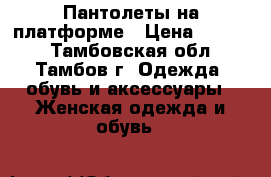 Пантолеты на платформе › Цена ­ 1 500 - Тамбовская обл., Тамбов г. Одежда, обувь и аксессуары » Женская одежда и обувь   